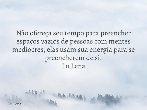 Não ofereça seu tempo para preencher espaços vazios de pessoas com mentes medíocres, elas usam sua energia para se preencherem de si. Lu Lena... Frase de Lu Lena.