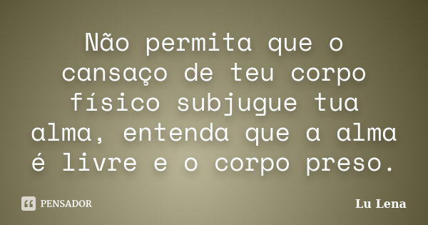 Não permita que o cansaço de teu corpo físico subjugue tua alma, entenda que a alma é livre e o corpo preso.... Frase de Lu Lena.