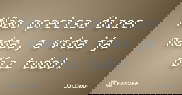 Não precisa dizer nada, a vida já diz tudo!... Frase de Lu Lena.