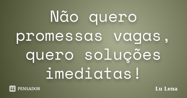 Não quero promessas vagas, quero soluções imediatas!... Frase de Lu Lena.