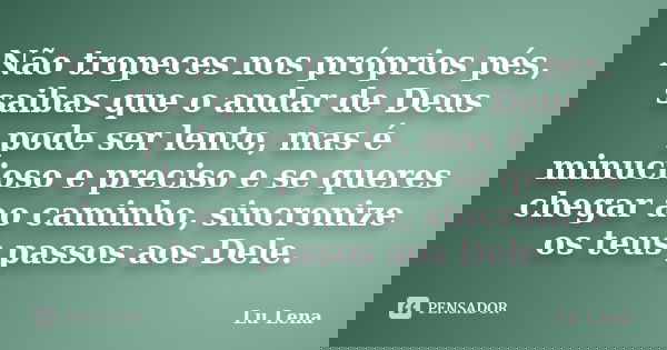 Não tropeces nos próprios pés, saibas que o andar de Deus pode ser lento, mas é minucioso e preciso e se queres chegar ao caminho, sincronize os teus passos aos... Frase de Lu Lena.