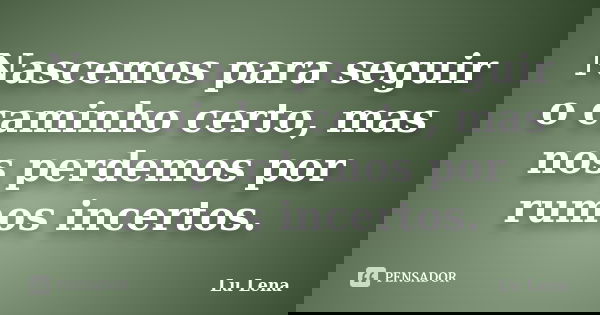 Nascemos para seguir o caminho certo, mas nos perdemos por rumos incertos.... Frase de Lu Lena.