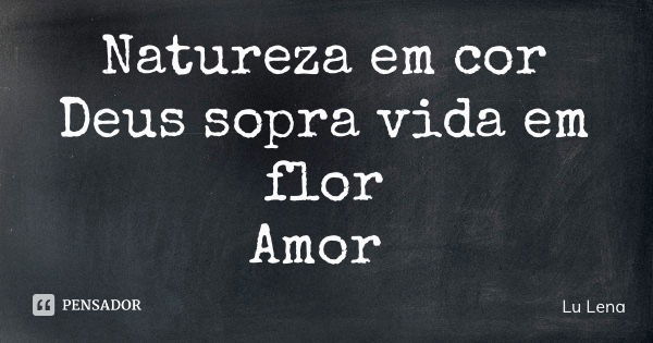 Natureza em cor Deus sopra vida em flor Amor... Frase de Lu Lena.