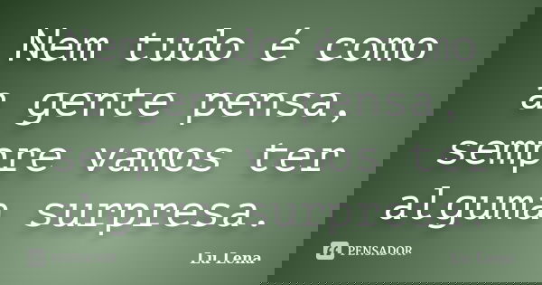 Nem tudo é como a gente pensa, sempre vamos ter alguma surpresa.... Frase de Lu Lena.
