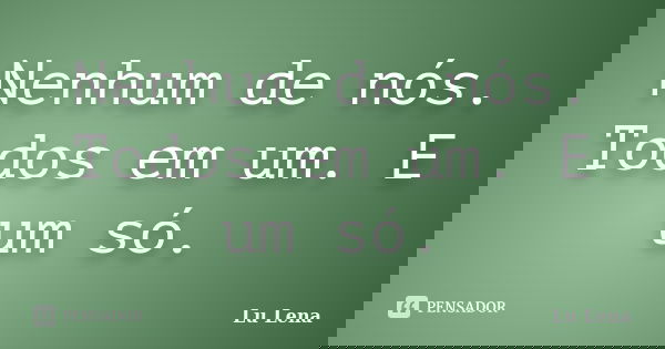 Nenhum de nós. Todos em um. E um só.... Frase de Lu Lena.
