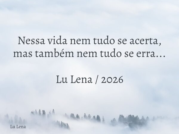 Nessa vida nem tudo se acerta, mas também nem tudo se erra... Lu Lena / 2026... Frase de Lu Lena.