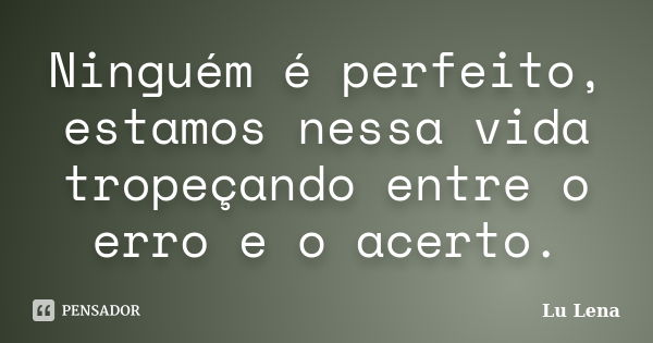 Ninguém é perfeito, estamos nessa vida tropeçando entre o erro e o acerto.... Frase de Lu Lena.