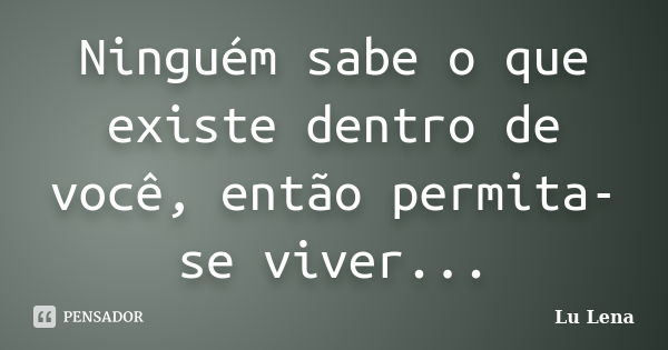 Ninguém sabe o que existe dentro de você, então permita-se viver...... Frase de Lu Lena.