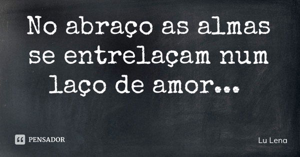 No abraço as almas se entrelaçam num laço de amor...... Frase de Lu Lena.