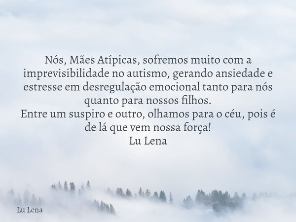 Nós, Mães Atípicas, sofremos muito com a imprevisibilidade no autismo, gerando ansiedade e estresse em desregulação emocional tanto para nós quanto para nossos ... Frase de Lu Lena.