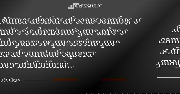 Nunca desista de seus sonhos, o limite é o horizonte que abre o caminho para os que crêem que a força de vontade supera qualquer deficiência...... Frase de Lu Lena.