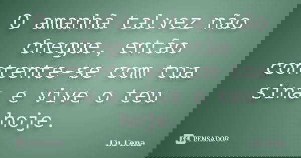 O amanhã talvez não chegue, então contente-se com tua sina e vive o teu hoje.... Frase de Lu Lena.