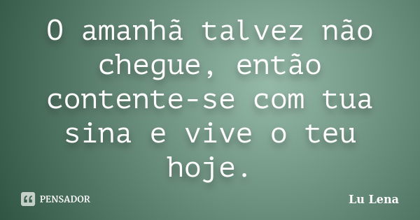 O amanhã talvez não chegue, então contente-se com tua sina e vive o teu hoje.... Frase de Lu Lena.