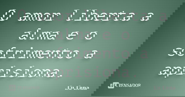 O amor liberta a alma e o sofrimento a aprisiona.... Frase de Lu Lena.