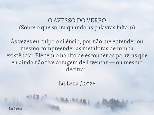 O AVESSO DO VERBO (Sobre o que sobra quando as palavras faltam) Às vezes eu culpo o silêncio, por não me entender ou mesmo compreender as metáforas de minha exi... Frase de Lu Lena.