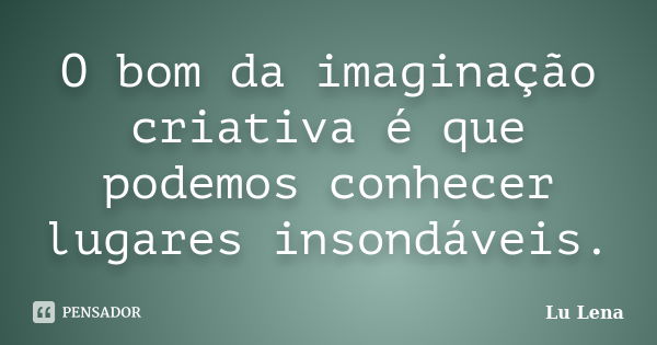 O bom da imaginação criativa é que podemos conhecer lugares insondáveis.... Frase de Lu Lena.