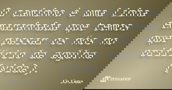 O caminho é uma linha emaranhada que temos que passar os nós no orifício da agulha (vida).... Frase de Lu Lena.
