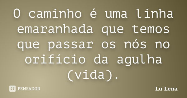 O caminho é uma linha emaranhada que temos que passar os nós no orifício da agulha (vida).... Frase de Lu Lena.