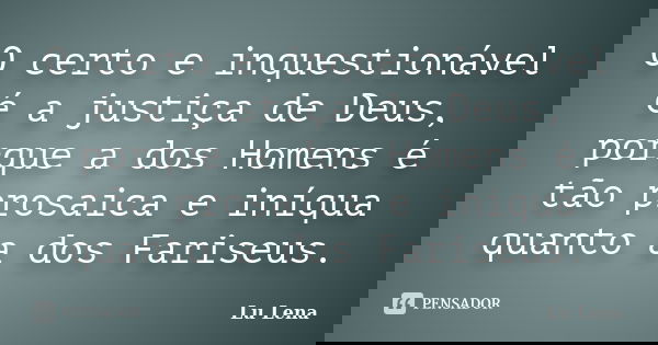 O certo e inquestionável é a justiça de Deus, porque a dos Homens é tão prosaica e iníqua quanto a dos Fariseus.... Frase de Lu Lena.