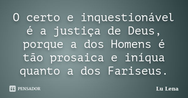 O certo e inquestionável é a justiça de Deus, porque a dos Homens é tão prosaica e iníqua quanto a dos Fariseus.... Frase de Lu Lena.