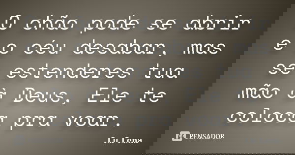 O chão pode se abrir e o céu desabar, mas se estenderes tua mão à Deus, Ele te coloca pra voar.... Frase de Lu Lena.