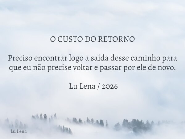 O CUSTO DO RETORNO ​Preciso encontrar logo a saída desse caminho para que eu não precise voltar e passar por ele de novo. ​ Lu Lena / 2026... Frase de Lu Lena.