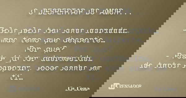 O DESPERTAR DO AMOR... Zelo pelo teu sono acordada… mas temo que desperte… Por que? - Pode já ter adormecido… de tanto esperar, esse sonho em ti…... Frase de Lu Lena.
