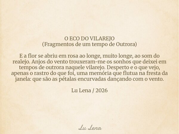 ​O ECO DO VILAREJO (​Fragmentos de um tempo de Outrora) ​E a flor se abriu em rosa ao longe, muito longe, ao som do realejo. Anjos do vento trouxeram-me os sonh... Frase de Lu Lena.