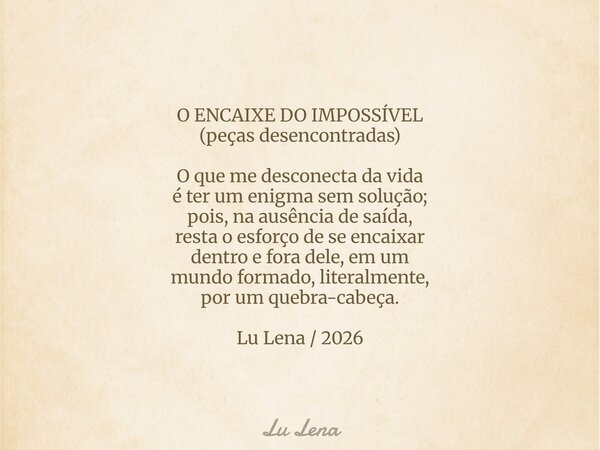 O ENCAIXE DO IMPOSSÍVEL (peças desencontradas) O que me desconecta da vida é ter um enigma sem solução; pois, na ausência de saída, resta o esforço de se encaix... Frase de Lu Lena.