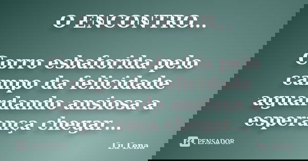 O ENCONTRO... Corro esbaforida pelo campo da felicidade aguardando ansiosa a esperança chegar…... Frase de Lu Lena.