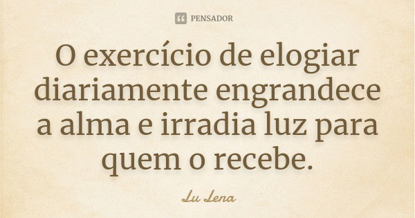 O exercício de elogiar diariamente engrandece a alma e irradia luz para quem o recebe.... Frase de Lu Lena.