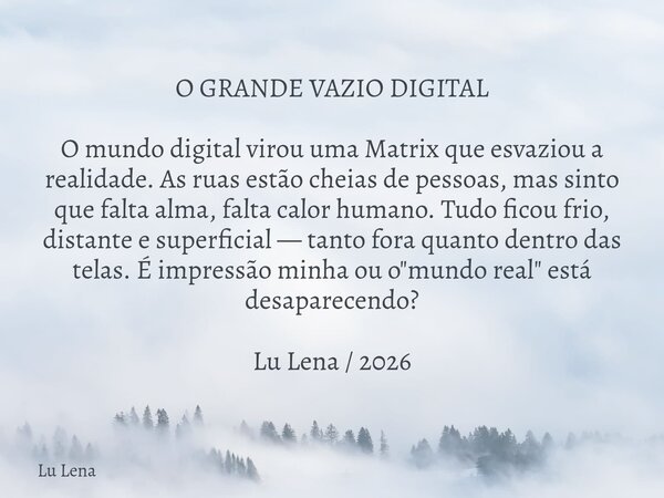 O GRANDE VAZIO DIGITAL O mundo digital virou uma Matrix que esvaziou a realidade. As ruas estão cheias de pessoas, mas sinto que falta alma, falta calor humano.... Frase de Lu Lena.