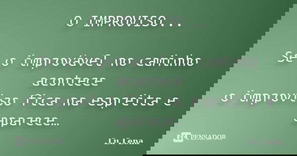 O IMPROVISO... Se o improvável no caminho acontece o improviso fica na espreita e aparece…... Frase de Lu Lena.