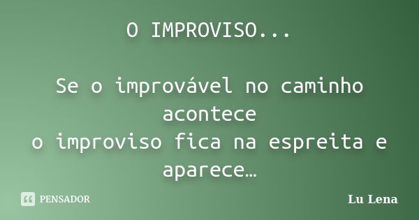 O IMPROVISO... Se o improvável no caminho acontece o improviso fica na espreita e aparece…... Frase de Lu Lena.