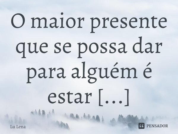 O maior presente que se possa dar para alguém é estar constantemente em sua vida presente...... Frase de Lu Lena.