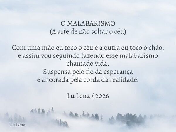 ​O MALABARISMO (​A arte de não soltar o céu) ​Com uma mão eu toco o céu e a outra eu toco o chão, e assim vou seguindo fazendo esse malabarismo chamado vida. ​S... Frase de Lu Lena.