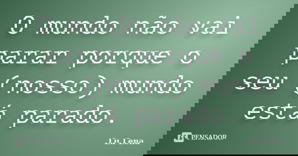 O mundo não vai parar porque o seu (nosso) mundo está parado.... Frase de Lu Lena.