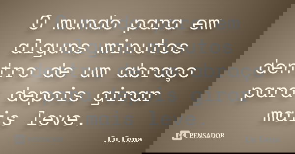 O mundo para em alguns minutos dentro de um abraço para depois girar mais leve.... Frase de Lu Lena.