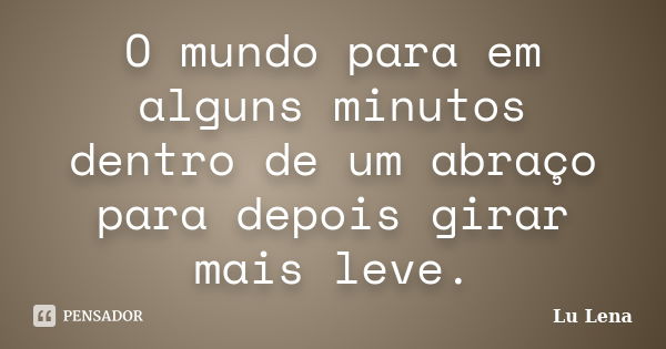 O mundo para em alguns minutos dentro de um abraço para depois girar mais leve.... Frase de Lu Lena.