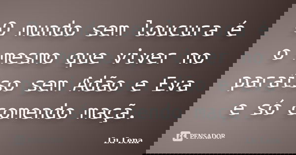 O mundo sem loucura é o mesmo que viver no paraíso sem Adão e Eva e só comendo maçã.... Frase de Lu Lena.