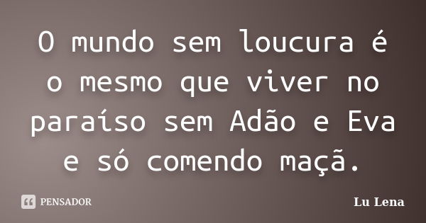 O mundo sem loucura é o mesmo que viver no paraíso sem Adão e Eva e só comendo maçã.... Frase de Lu Lena.