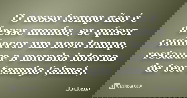 O nosso tempo não é desse mundo, se quiser conhecer um novo tempo, restaure a morada interna de teu templo (alma).... Frase de Lu Lena.