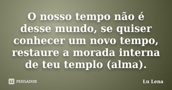 O nosso tempo não é desse mundo, se quiser conhecer um novo tempo, restaure a morada interna de teu templo (alma).... Frase de Lu Lena.