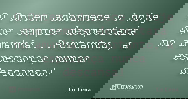 O Ontem adormece o hoje que sempre despertará no amanhã...Portanto, a esperança nunca descansa!... Frase de Lu Lena.