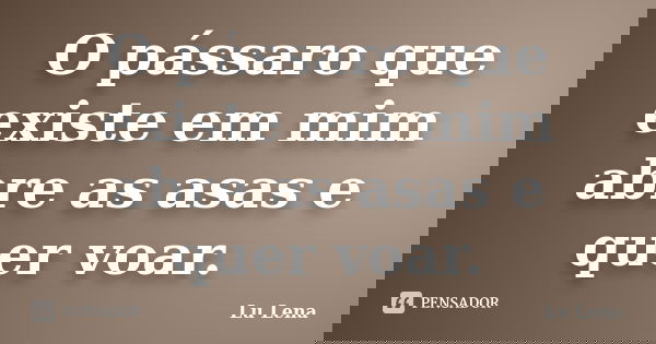 O pássaro que existe em mim abre as asas e quer voar.... Frase de Lu Lena.