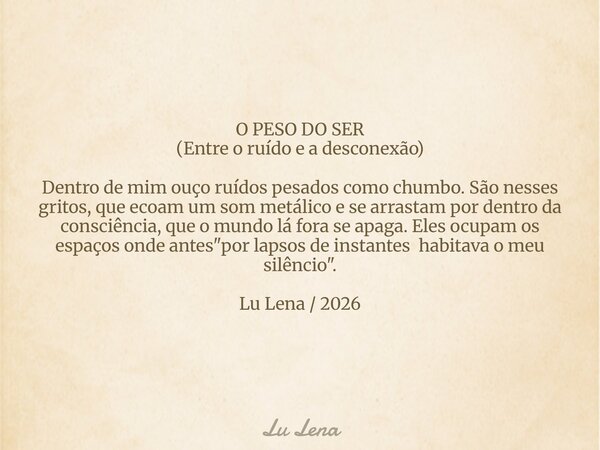 ​O PESO DO SER (​Entre o ruído e a desconexão) ​Dentro de mim ouço ruídos pesados como chumbo. São nesses gritos, que ecoam um som metálico e se arrastam por de... Frase de Lu Lena.