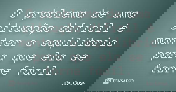O problema de uma situação difícil é manter o equilíbrio para que ela se torne fácil.... Frase de Lu Lena.