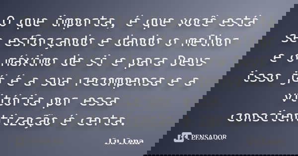 O que importa, é que você está se esforçando e dando o melhor e o máximo de si e para Deus isso já é a sua recompensa e a vitória por essa conscientização é cer... Frase de Lu Lena.