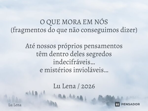 O QUE MORA EM NÓS (fragmentos do que não conseguimos dizer) Até nossos próprios pensamentos têm dentro deles segredos indecifráveis… e mistérios invioláveis… Lu... Frase de Lu Lena.