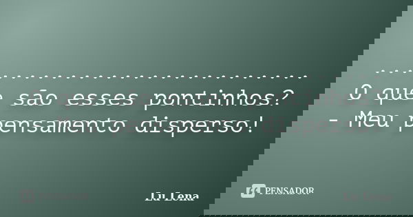 .......................... O que são esses pontinhos? - Meu pensamento disperso!... Frase de Lu Lena.